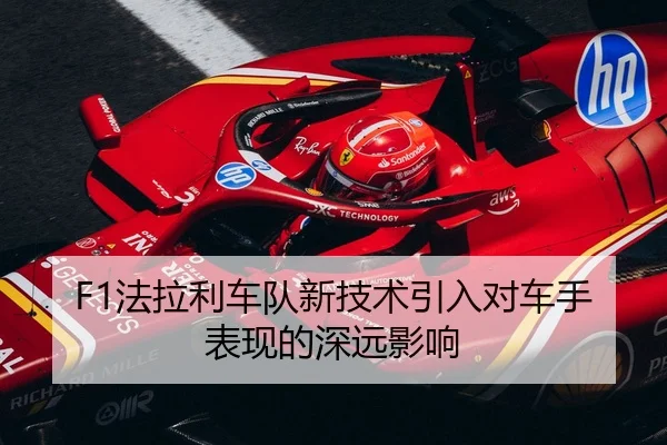 F1法拉利车队新技术引入对车手表现的深远影响