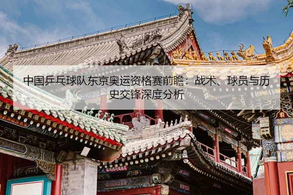 中国乒乓球队东京奥运资格赛前瞻：战术、球员与历史交锋深度分析